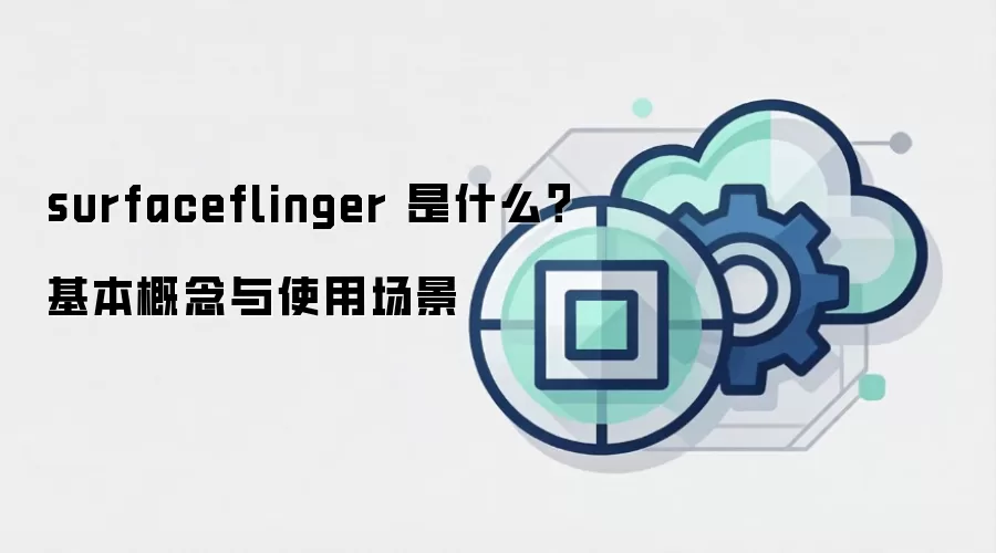 surfaceflinger 是什么？基本概念与使用场景