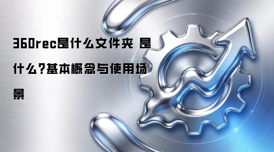 360rec是什么文件夹 是什么？基本概念与使用场景