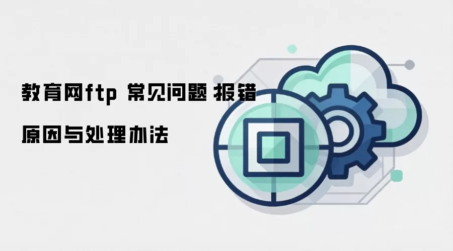教育网ftp 常见问题：报错原因与处理办法