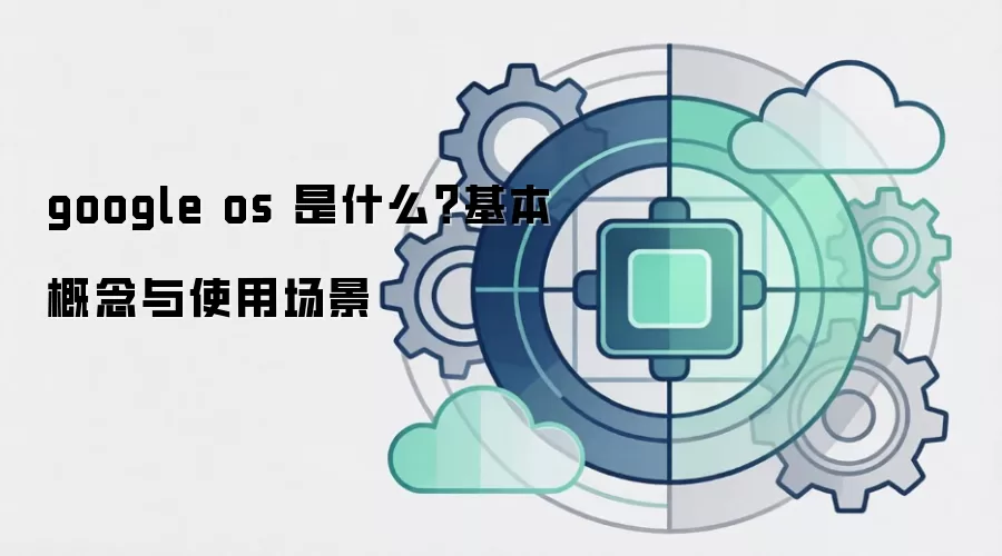 google os 是什么？基本概念与使用场景