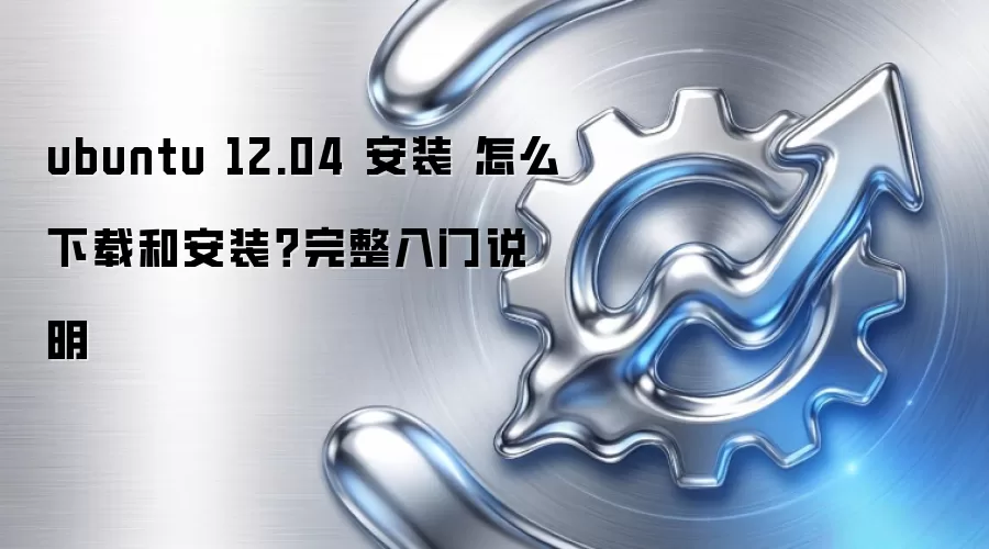 ubuntu 12.04 安装 怎么下载和安装?完整入门说明