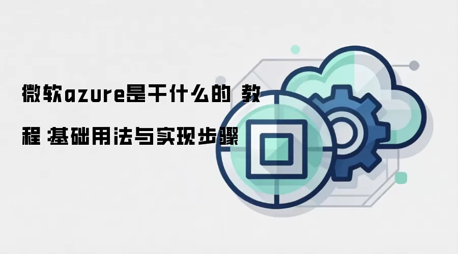 微软azure是干什么的 教程：基础用法与实现步骤