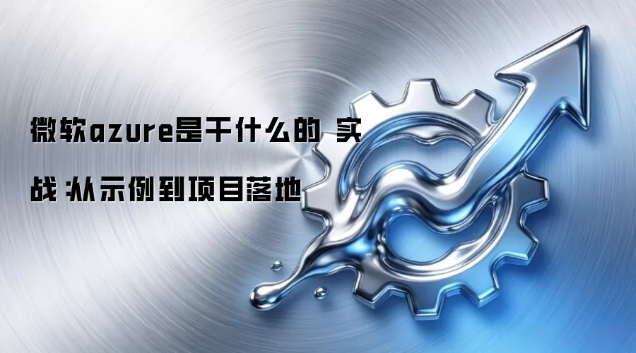 微软azure是干什么的 实战:从示例到项目落地