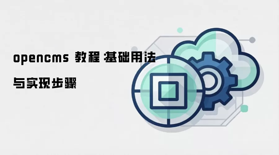 opencms 教程:基础用法与实现步骤