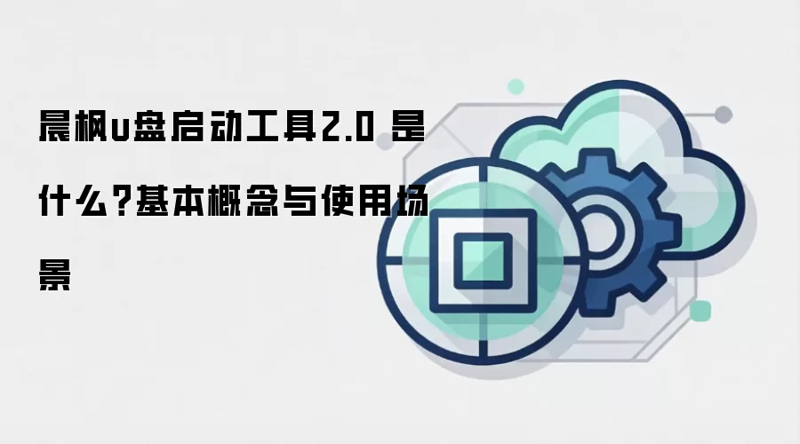 晨枫u盘启动工具2.0 是什么？基本概念与使用场景