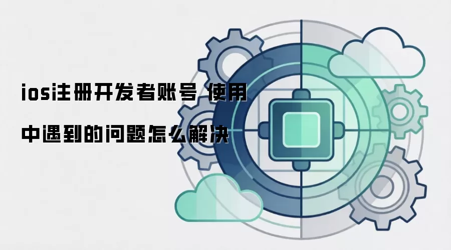 ios注册开发者账号 使用中遇到的问题怎么解决
