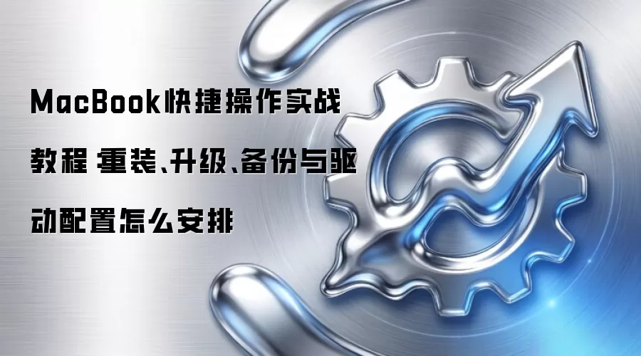 MacBook快捷操作实战教程:重装、升级、备份与驱动配置怎么安排