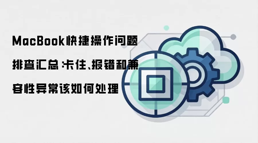 MacBook快捷操作问题排查汇总:卡住、报错和兼容性异常该如何处理
