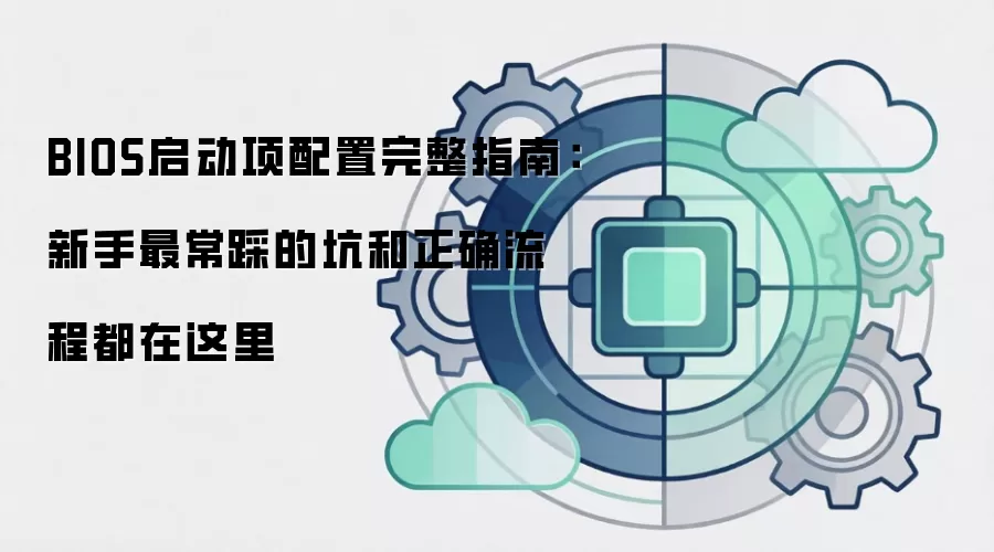 BIOS启动项配置完整指南：新手最常踩的坑和正确流程都在这里