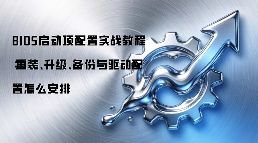 BIOS启动项配置实战教程:重装、升级、备份与驱动配置怎么安排