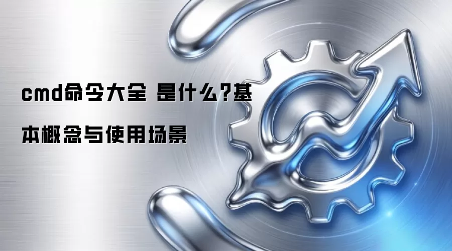 cmd命令大全 是什么？基本概念与使用场景