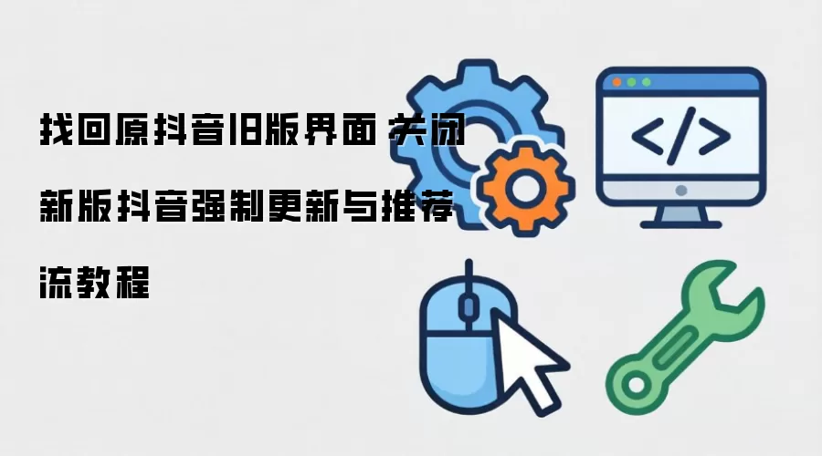 找回原抖音旧版界面：关闭新版抖音强制更新与推荐流教程