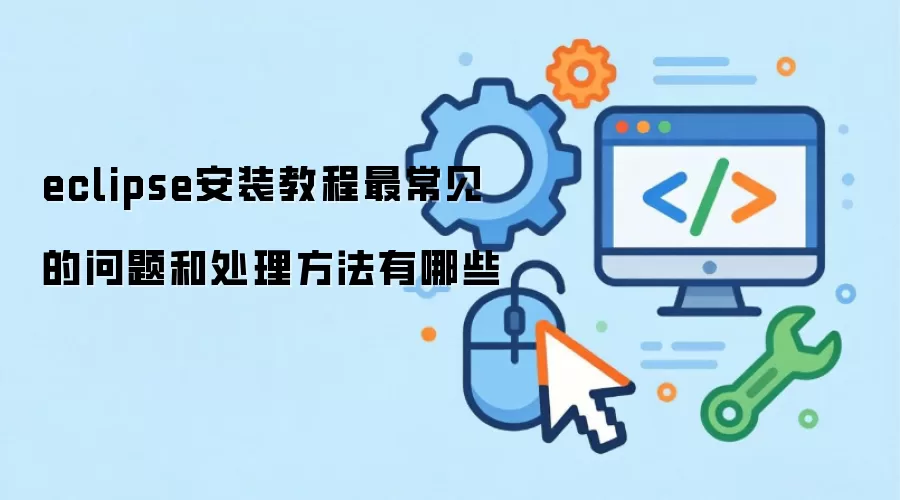 eclipse安装教程最常见的问题和处理方法有哪些