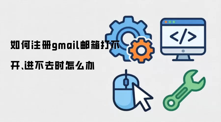 如何注册gmail邮箱打不开、进不去时怎么办