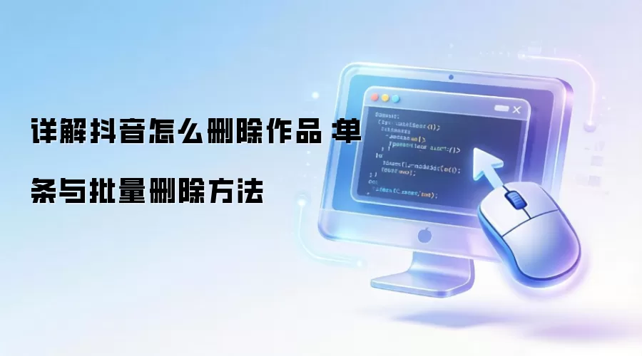 详解抖音怎么删除作品:单条与批量删除方法