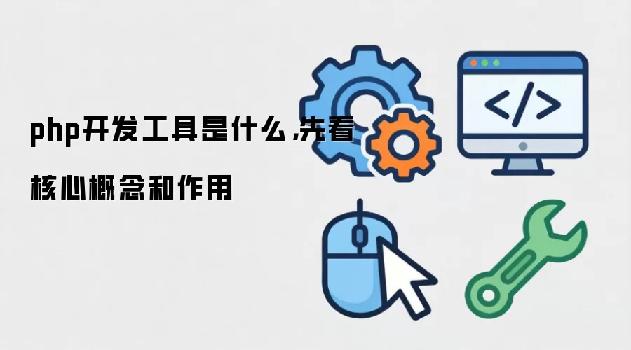 php开发工具是什么,先看核心概念和作用