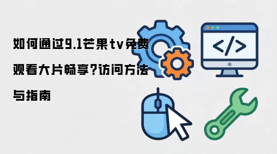 如何通过9.1芒果tv免费观看大片畅享？访问方法与指南
