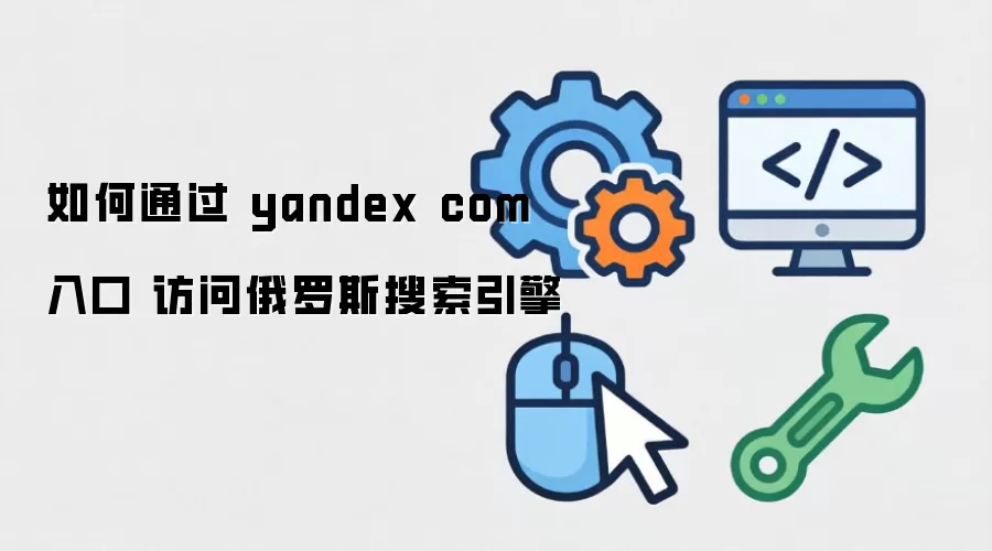如何通过 yandex com入口 访问俄罗斯搜索引擎