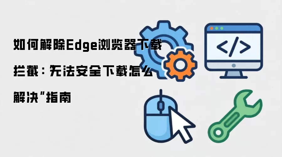 如何解除Edge浏览器下载拦截：“无法安全下载怎么解决”指南