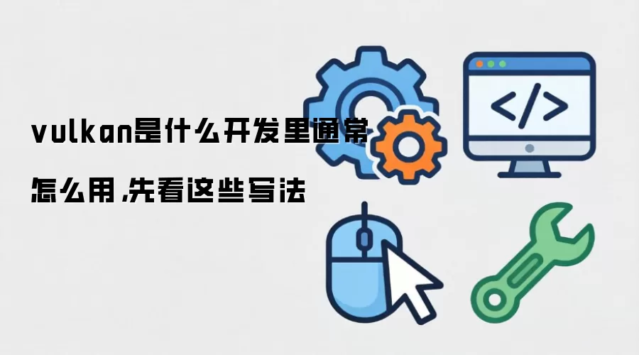 vulkan是什么开发里通常怎么用，先看这些写法