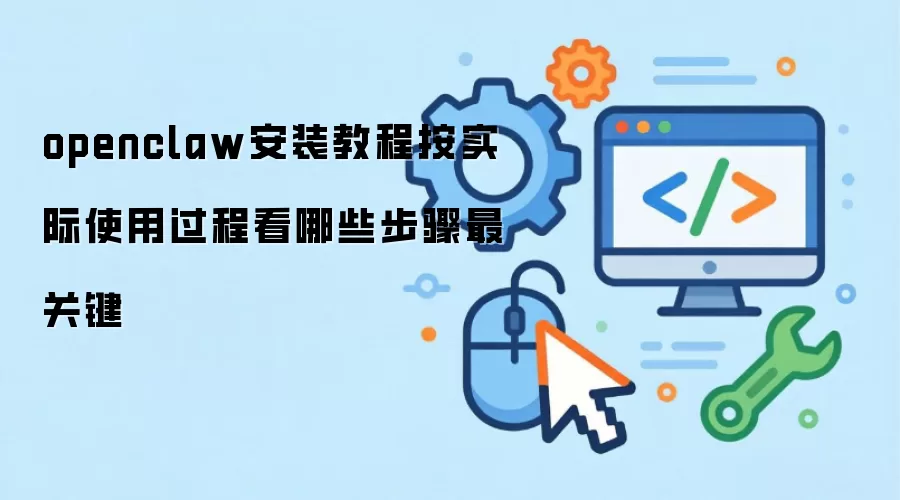 openclaw安装教程按实际使用过程看哪些步骤最关键