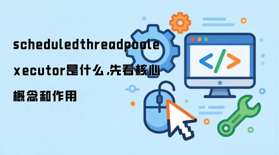 scheduledthreadpoolexecutor是什么，先看核心概念和作用