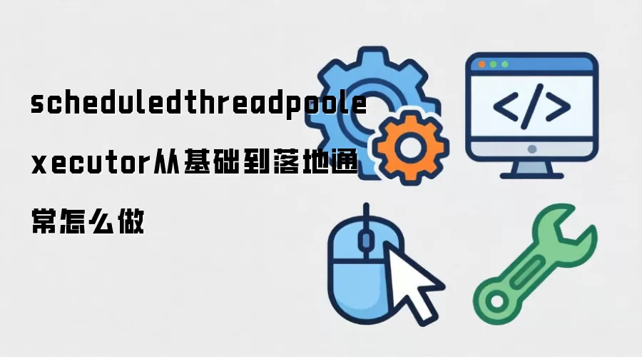scheduledthreadpoolexecutor从基础到落地通常怎么做