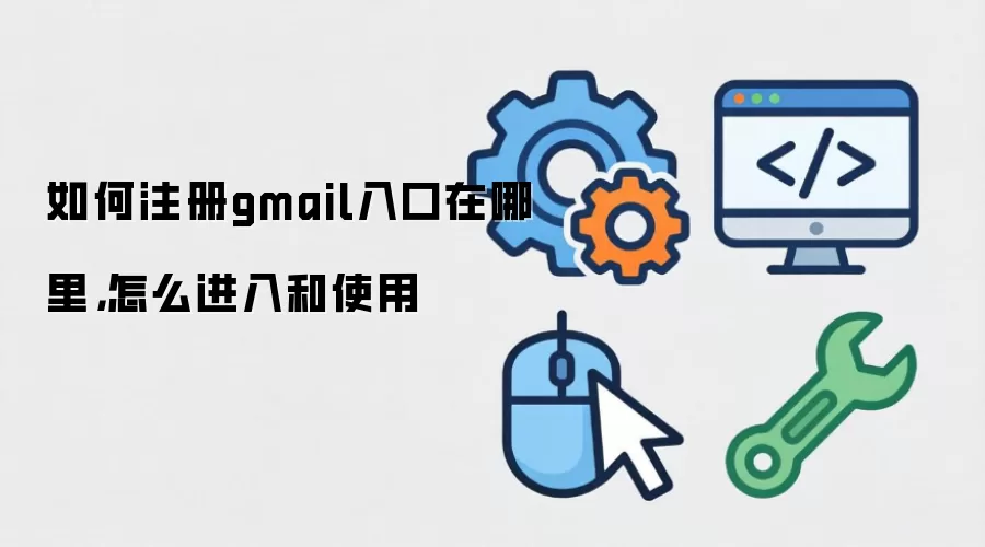 如何注册gmail入口在哪里，怎么进入和使用