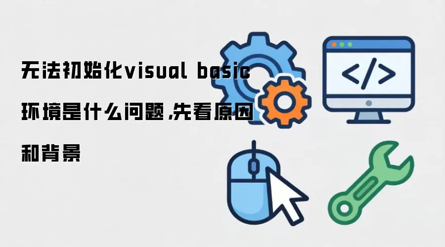无法初始化visual basic环境是什么问题,先看原因和背景