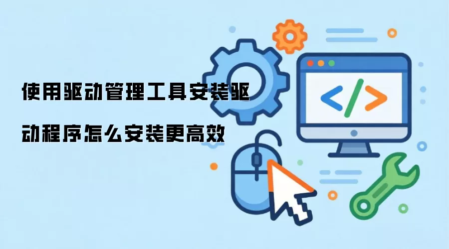 使用驱动管理工具安装驱动程序怎么安装更高效