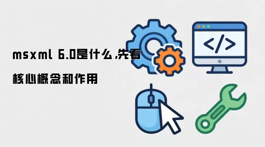 msxml 6.0是什么,先看核心概念和作用