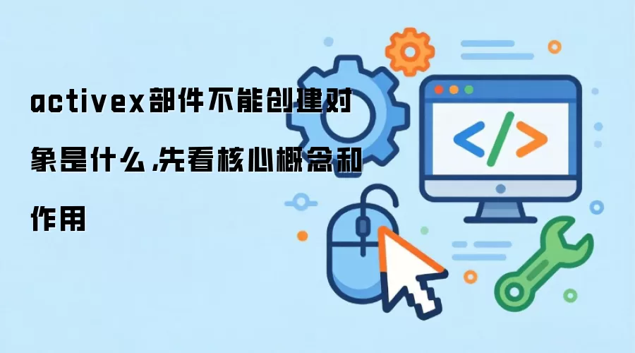 activex部件不能创建对象是什么，先看核心概念和作用
