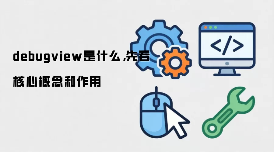 debugview是什么，先看核心概念和作用