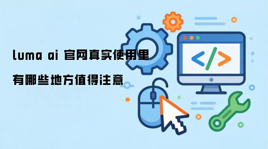 luma ai 官网真实使用里有哪些地方值得注意