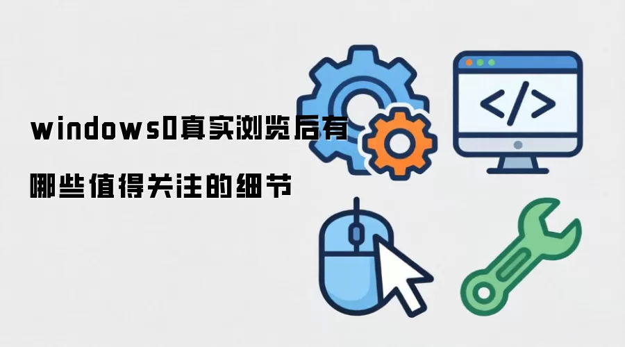 windows0真实浏览后有哪些值得关注的细节
