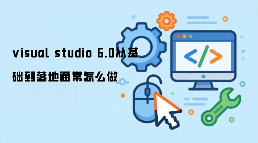 visual studio 6.0从基础到落地通常怎么做