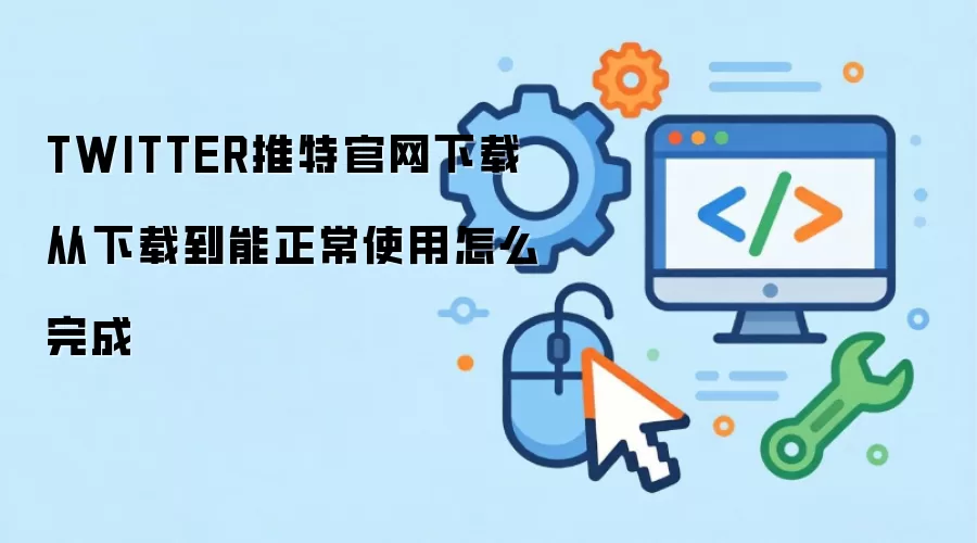 TWITTER推特官网下载从下载到能正常使用怎么完成