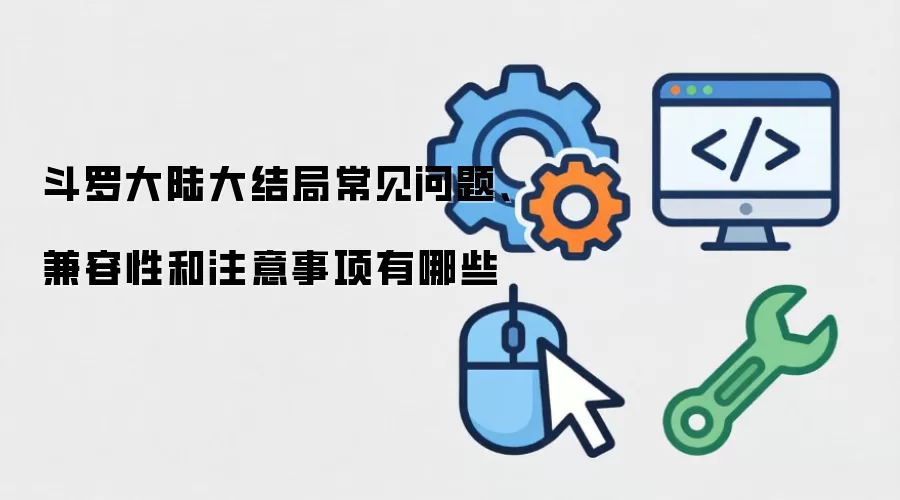 斗罗大陆大结局常见问题、兼容性和注意事项有哪些