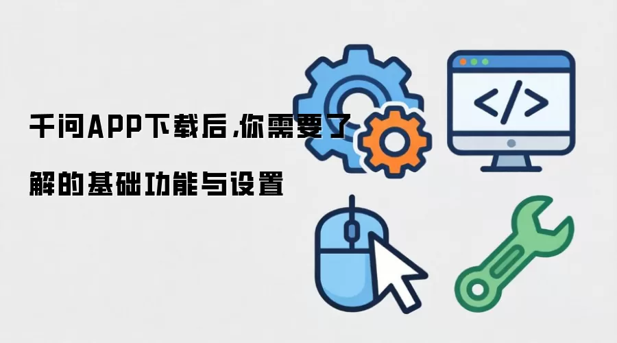 千问APP下载后，你需要了解的基础功能与设置