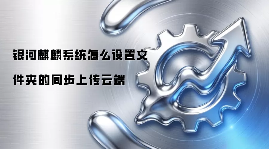 银河麒麟系统怎么设置文件夹的同步上传云端