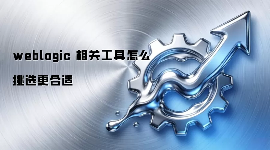 weblogic 相关工具怎么挑选更合适