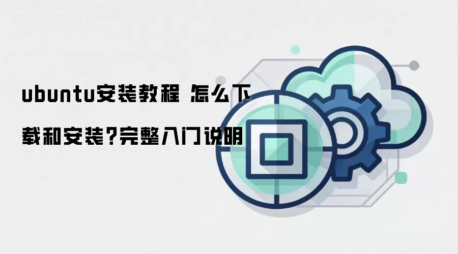 ubuntu安装教程 怎么下载和安装？完整入门说明