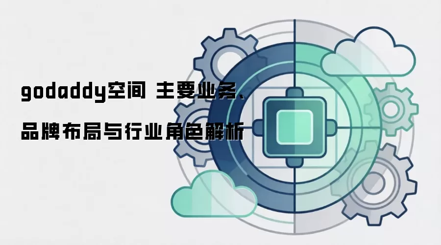 godaddy空间 主要业务、品牌布局与行业角色解析