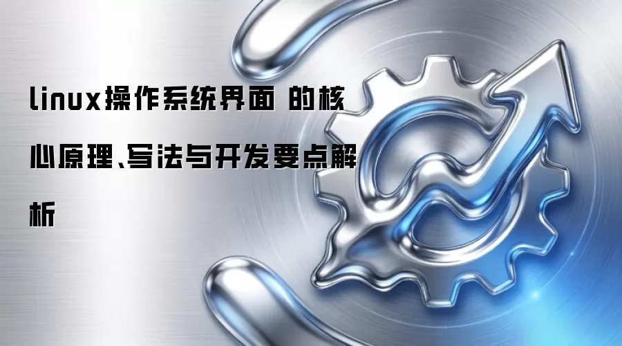 linux操作系统界面 的核心原理、写法与开发要点解析