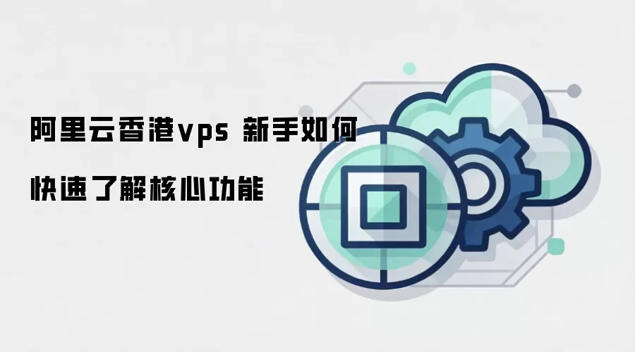 阿里云香港vps 新手如何快速了解核心功能