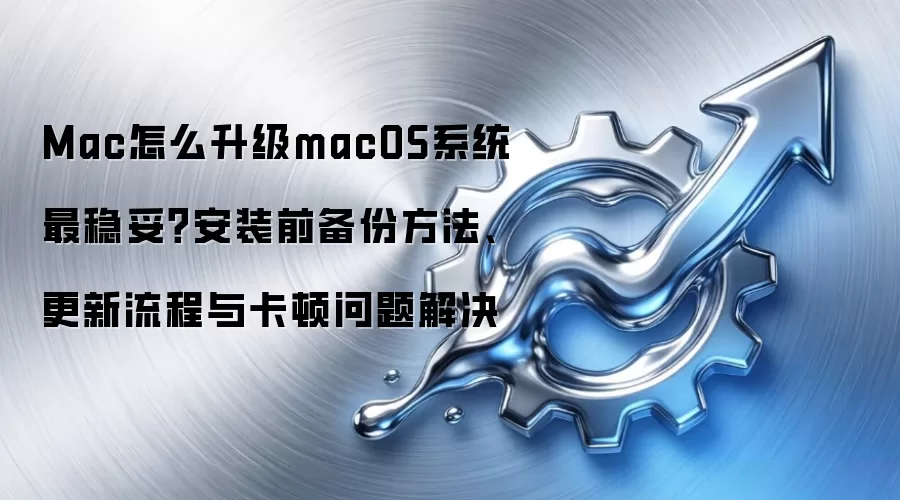 Mac怎么升级macOS系统最稳妥？安装前备份方法、更新流程与卡顿问题解决
