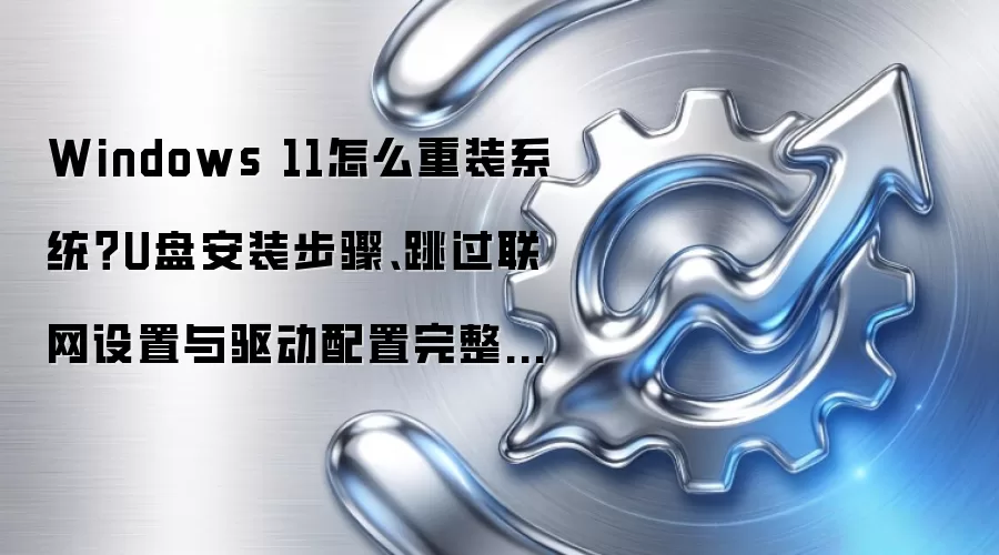 Windows 11怎么重装系统？U盘安装步骤、跳过联网设置与驱动配置完整教程