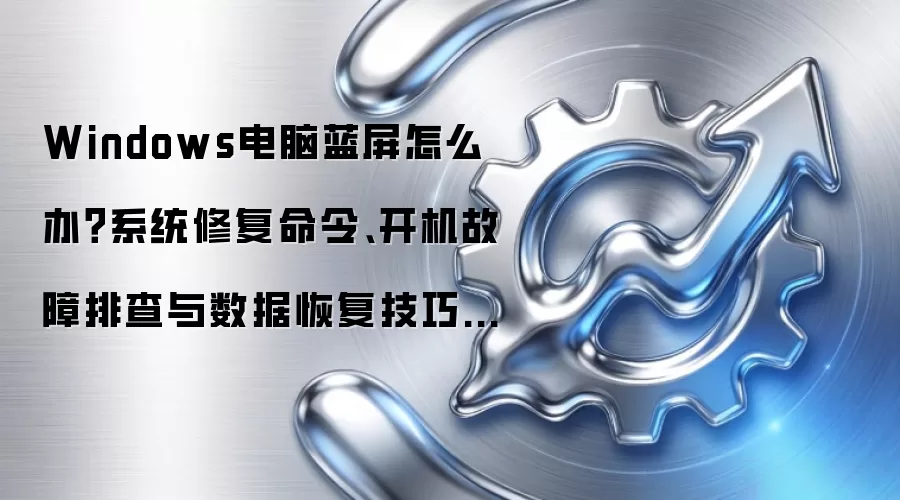 Windows电脑蓝屏怎么办？系统修复命令、开机故障排查与数据恢复技巧大全