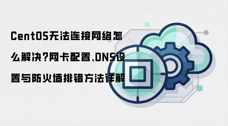 CentOS无法连接网络怎么解决？网卡配置、DNS设置与防火墙排错方法详解