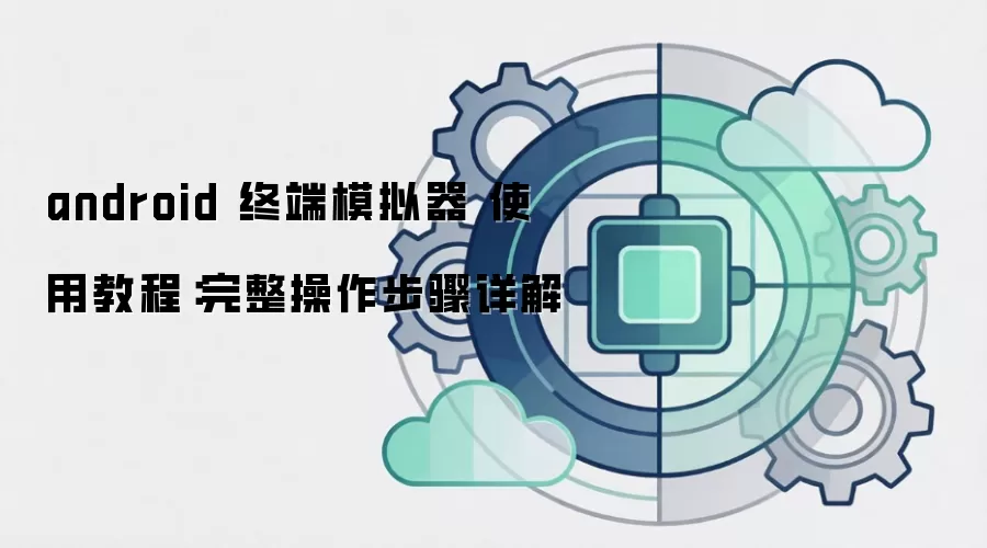 android 终端模拟器 使用教程：完整操作步骤详解